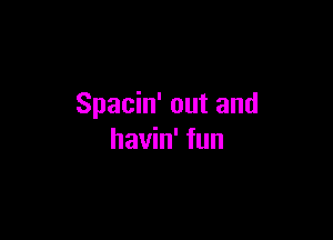 Spacin' out and

havin' fun