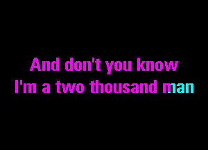 And don't you know

I'm a two thousand man