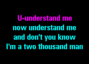 U-understand me
now understand me
and don't you know

I'm a two thousand man