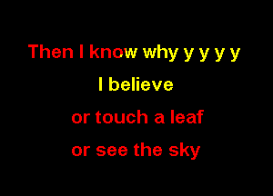 Then I know why y y y y

IbeHeve
or touch a leaf

or see the sky