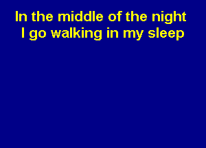 In the middle of the night
I go walking in my sleep