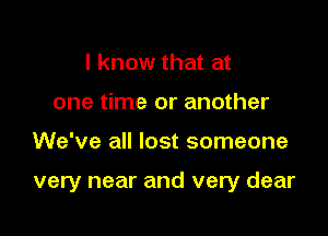 I know that at
one time or another

We've all lost someone

very near and very dear