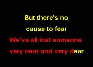 But there's no
cause to fear

We've all lost someone

very near and very dear