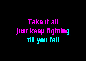 Take it all

just keep fighting
till you fall