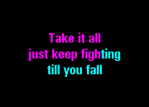 Take it all

just keep fighting
till you fall