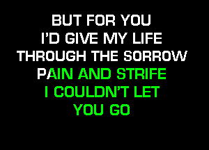 BUT FOR YOU

PD GIVE MY LIFE
THROUGH THE BORROW

PAIN AND STRIFE
I COULDN'T LET
YOU GO