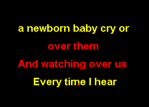 a newborn baby cry or

over them
And watching over us

Every time I hear