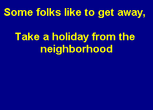 Some folks like to get away,

Take a holiday from the
neighborhood