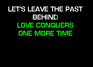 LET'S LEAVE THE PAST
BEHIND
LOVE CONGUERS
ONE MORE TIME