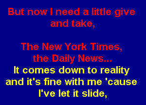 It comes down to reality
and it's fine with me 'cause
I've let it slide,