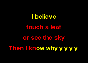 IbeHeve
touch a leaf

or see the sky

Then I know why y y y y