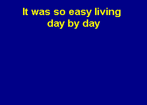It was so easy living
day by day