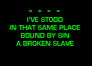 I'VE STOOD
IN THAT SAME PLACE

BOUND BY SIN
A BROKEN SLAVE