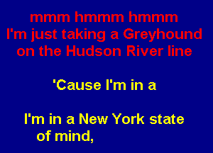 'Cause I'm in a

I'm in a New York state
of mind,