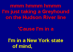 I'm in a New York state
of mind,