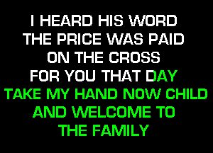 I HEARD HIS WORD
THE PRICE WAS PAID
ON THE CROSS

FOR YOU THAT DAY
TAKE MY HAND NOW CHILD

AND WELCOME TO
THE FAMILY