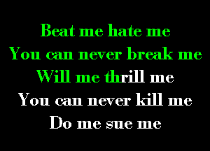 Beat me hate me
You can never break me
W ill me thrill me
You can never kill me
Do me sue me