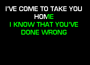 I'VE COME TO TAKE YOU
HOME
I KNOW THAT YOU'VE
DONE WRONG