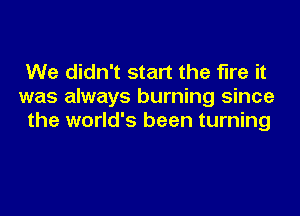 We didn't start the fire it
was always burning since

the world's been turning