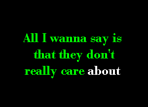 All I wanna say is
that they don't
really care about

g