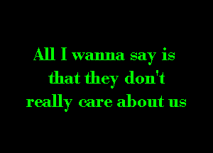 All I wanna say is
that they don't
really care about us