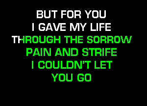BUT FOR YOU

I GAVE MY LIFE
THROUGH THE BORROW

PAIN AND STRIFE
I COULDN'T LET
YOU GO