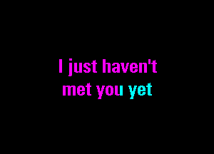 I just haven't

met you yet