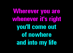 Wherever you are
whenever it's right

you'll come out
of nowhere
and into my life