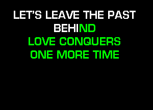 LET'S LEAVE THE PAST
BEHIND
LOVE CONGUERS
ONE MORE TIME