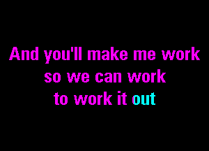 And you'll make me work

so we can work
to work it out