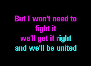 But I won't need to
fight it

we'll get it right
and we'll be united