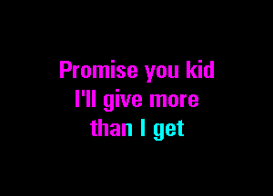 Promise you kid

I'll give more
than I get