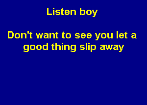 Listen boy

Don't want to see you let a
good thing slip away