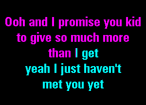 00h and I promise you kid
to give so much more

than I get
yeah I iust haven't
met you yet