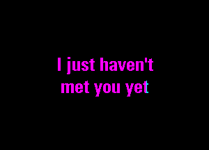 I just haven't

met you yet