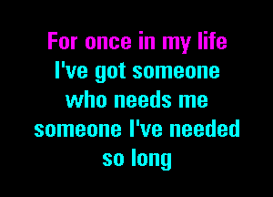 For once in my life
I've got someone

who needs me
someone I've needed
solong