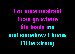 For once unafraid
I can go where

life leads me
and somehow I know
I'll be strong
