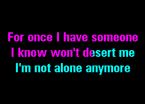 For once I have someone

I know won't desert me
I'm not alone anymore
