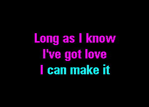 Long as I know

I've got love
I can make it