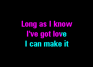 Long as I know

I've got love
I can make it