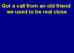 Got a call from an old friend
we used to be real close