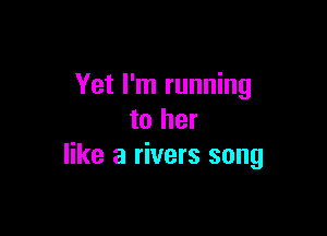 Yet I'm running

to her
like a rivers song