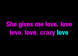 She gives me love, love

love, love, crazy love