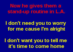 I don't need you to worry
for me cause I'm alright

I don't want you to tell me
it's time to come home