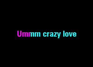 Ummm crazy love