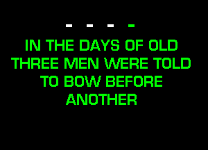 IN THE DAYS OF OLD
THREE MEN WERE TOLD
T0 BOW BEFORE
ANOTHER