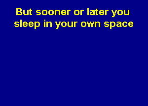 But sooner or later you
sleep in your own space