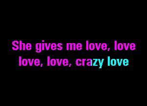 She gives me love, love

love, love, crazy love