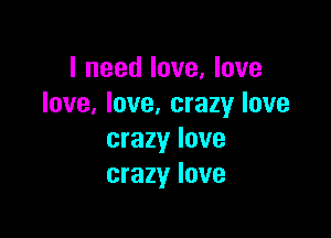 I need love, love
love, love. crazy love

crazy love
crazy love