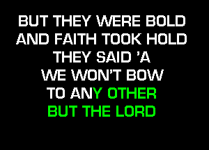 BUT THEY WERE BOLD
AND FAITH TOOK HOLD
THEY SAID '11
WE WON'T BOW
TO ANY OTHER
BUT THE LORD